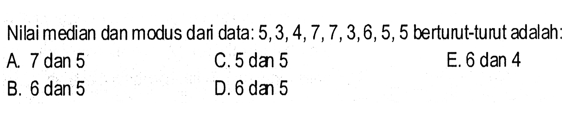 Nilai median dan modus dari data: 5, 3, 4, 7, 7, 3, 6, 5, 5 berturut-turut adalah: