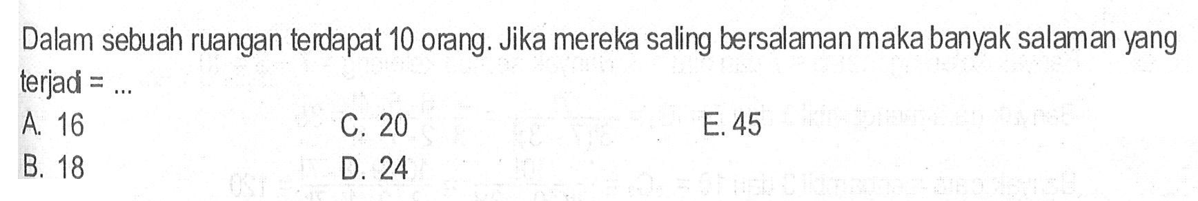 Dalam sebuah ruangan terdapat 10 orang. Jika mereka saling bersalaman maka banyak salaman yang terjadi =...