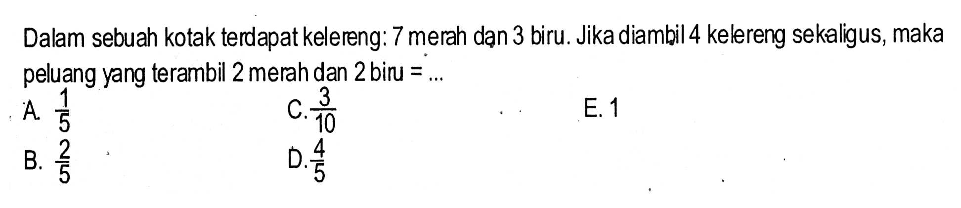 Dalam sebuah kotak terdapat kelereng: 7 merah dąn 3 biru. Jika diambil 4 kelereng sekaligus, maka peluang yang terambil 2 merah dan 2 biru = .... 