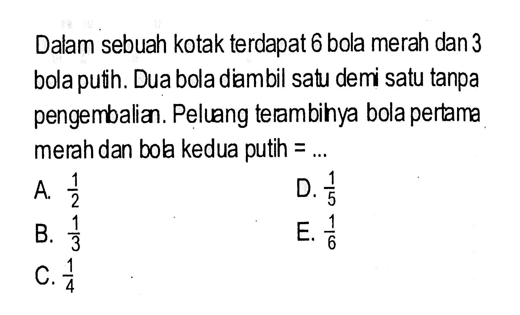 Dalam sebuah kotak terdapat 6 bola merah dan 3 bola puth. Dua bola diambil satu demi satu tanpa pengembalian. Peluang terambihya bola pertama merah dan bola kedua puth  =... 