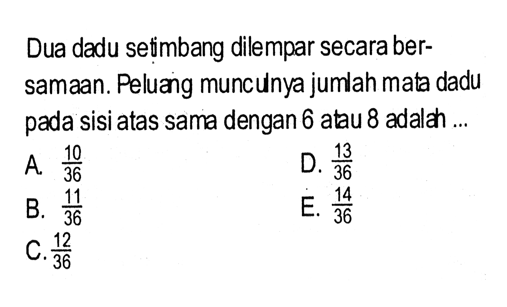 Dua dadu setimbang dilempar secara bersamaan. Peluang muncunya jumlah mata dadu pada sisi atas sama dengan 6 atau 8 adalch ...