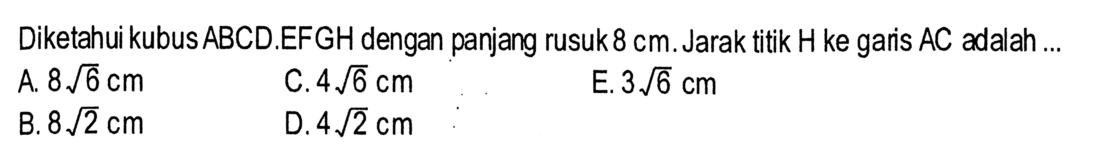 Diketahui kubus ABCD.EFGH dengan panjang rusuk 8 cm. Jarak titik H ke garis AC adalah A. 8 akar(6) cm C.4 akar(6) cm E. 3 akar(6) cm B. 8 akar(2) cm D. 4 akar(2) cm