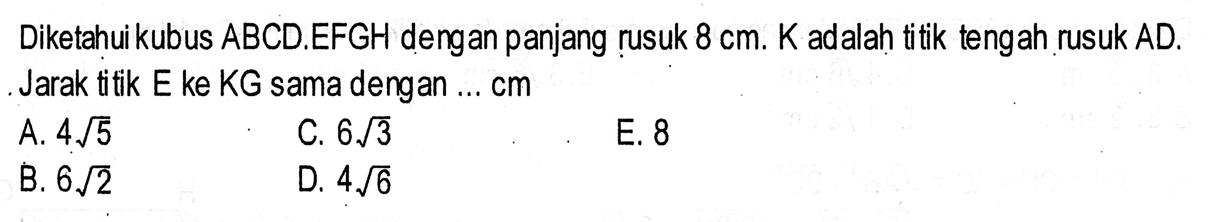 Diketahui kubus ABCD.EFGH dengan panjang rusuk 8 cm. K adalah titik tengah rusuk AD. Jarak titik E ke KG sama dengan ... cm.