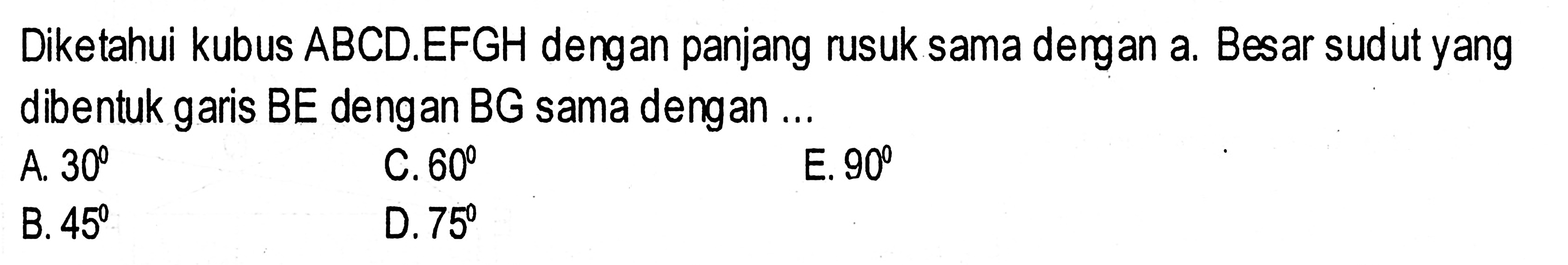 Diketahui kubus ABCD.EFGH dergan panjang rusuk sama dergan a. Besar sudut yang dibentuk garis BE dengan BG sama dengan ...