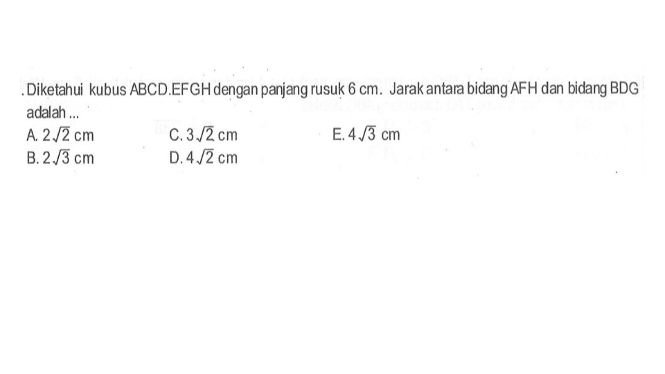 Diketahui kubus ABCD.EFGH dengan panjang rusuk 6 cm. Jarak antara bidang AFH dan bidang BDG adalah ....