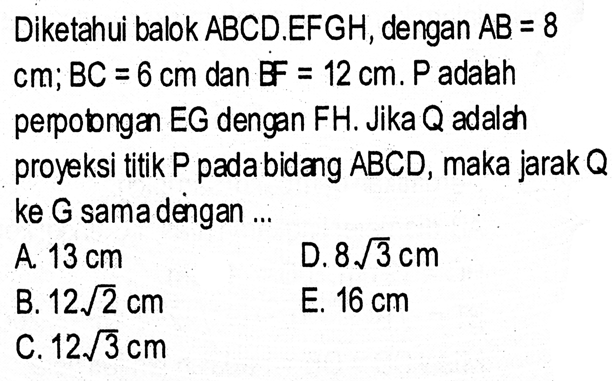 Diketahui balok ABCDEFGH, dengan AB = 8 cm; BC = 6 cm dan B = 12 cm. P adabh perobnga EG dengan FH. Jika Q adala proyeksi titik P padabidang ABCD, maka jarak Q ke G samadengan