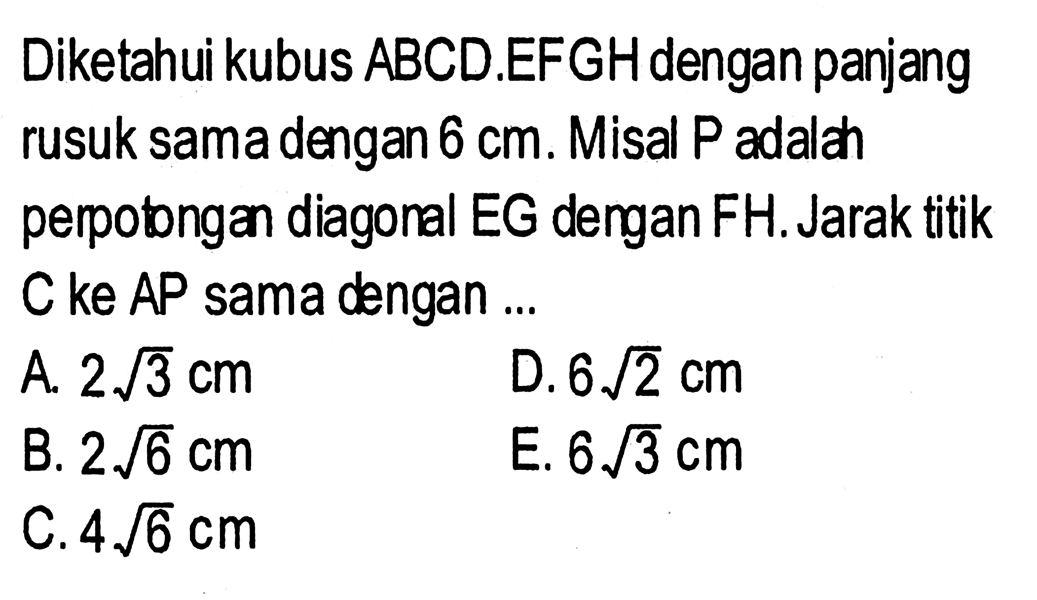 Diketahui kubus ABCD.EFGHdengan panjang rusuk sama dengan 6 cm. Misal P adalah perpotongan diagonal EG dan FH. Jarak titik C ke AP sama dengan ...