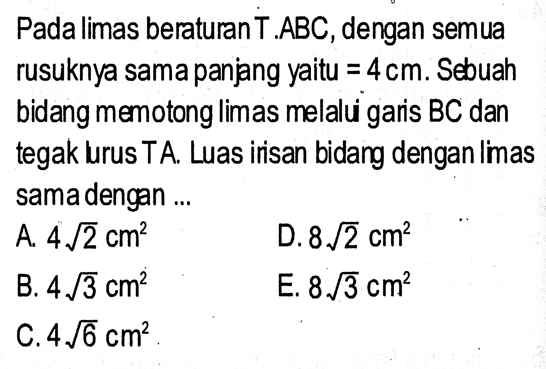 Pada limas beraturan T.ABC, dengan semua rusuknya sama panjang yaitu=4cm. Sebuah bidang memotong limas melalui garis BC dan tegak lurus TA. Luas irisan bidang dengan Iimas sama dengan ...