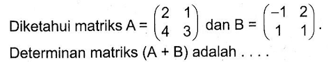 Diketahui matriks A=(2 1 4 3) dan B=(-1 2 1 1). Determinan matriks (A+B) adalah . . . .