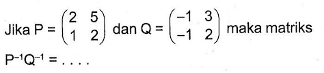 Jika P=(2 5 1 2) dan Q=(-1 3 -1 2) maka matriks P^(-1)Q^(-1)=....