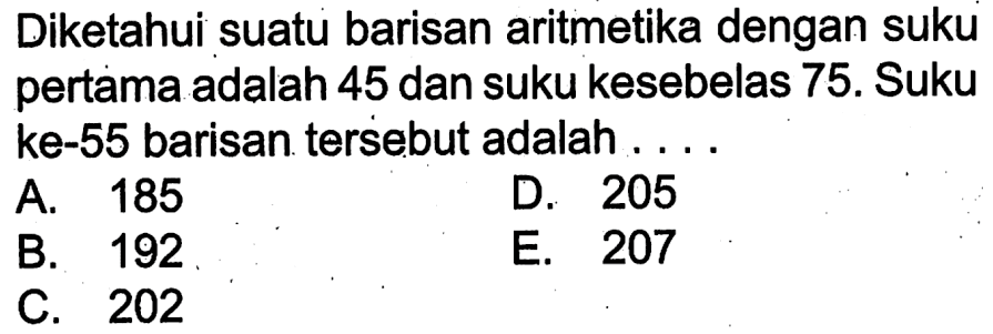 Diketahui suatu barisan aritmetika dengan suku pertama adalah 45 dan suku kesebelas 75. Suku ke-55 barisan tersebut adalah ...