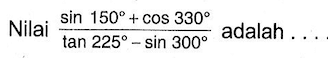 Nilai (sin 150+cos 330)/(tan 225-sin 300) adalah . . . .