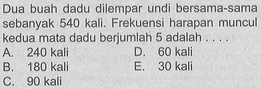 Dua buah dadu dilempar undi bersama-sama sebanyak 540 kali. Frekuensi harapan muncul kedua mata dadu berjumlah 5 adalah ...