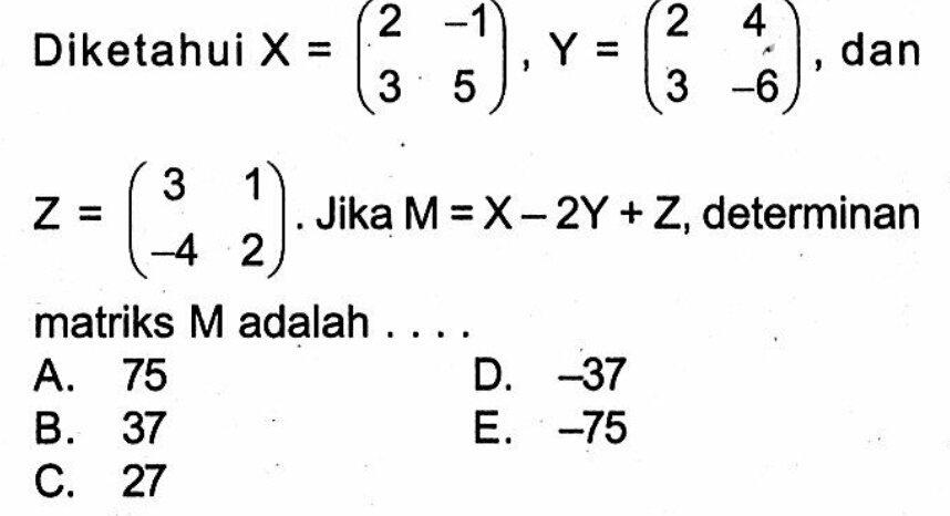 Diketahui X=(2 -1 3 5), Y=(2 4 3 -6), dan Z=(3 1 -4 2). Jika M=X-2Y+Z, determinan matriks M adalah ...