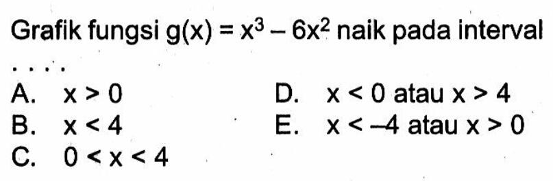 Grafik fungsi  g(x)=x^3-6x^2  naik pada intervalA.  x>0 D.  x<0  atau  x>4 B.  x<4 E.  x<-4  atau  x>0 C.  0<x<4 