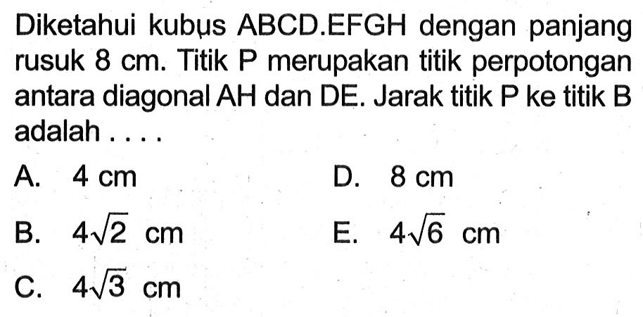 Diketahui kubus ABCD.EFGH dengan panjang rusuk 8 cm. Titik P merupakan titik perpotongan antara diagonal AH dan DE. Jarak titik P ke titik B adalah ....