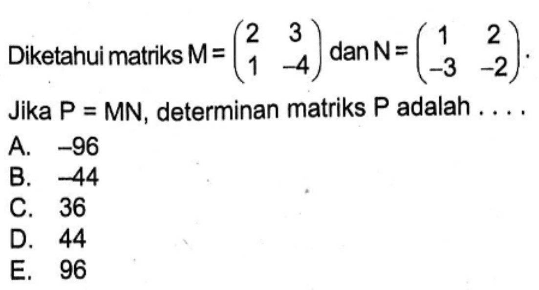 Diketahui matriks M=(2 3 1 -4) dan N=(1 2 -3 -2). Jika P=MN, determinan matriks P adalah ...