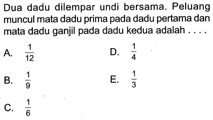 Dua dadu dilempar undi bersama. Peluang muncul mata dadu prima pada dadu pertama dan mata dadu ganjil pada dadu kedua adalah ....