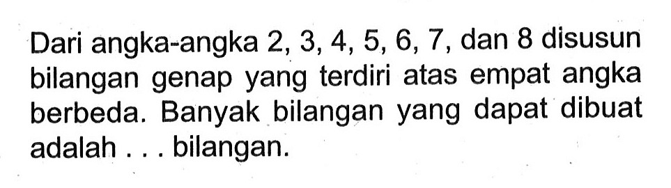 Dari angka-angka  2,3,4,5,6,7, dan 8 disusun bilangan genap yang terdiri atas empat angka berbeda. Banyak bilangan yang dapat dibuat adalah ... bilangan.