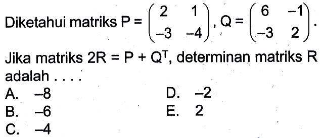 Diketahui matriks P=(2 1 -3 -4), Q=(6 -1 -3 2). Jika matriks 2R=P+Q^T, determinan matriks R adalah ....