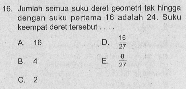 16. Jumlah semua suku deret geometri tak hingga dengan suku pertama 16 adalah 24. Suku keempat deret tersebut....
