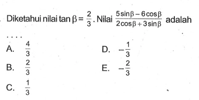 Diketahui nilai tan beta = 2/3. Nilai (5 sin beta - 6 cos beta)/(2 cos beta + 3 sin beta) adalah....