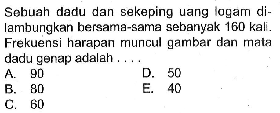 Sebuah dadu dan sekeping uang logam dilambungkan bersama-sama sebanyak 160 kali. Frekuensi harapan muncul gambar dan mata dadu genap adalah ....