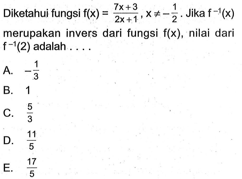 Diketahui fungsi f(x)=7x+3/2x+1, x =/=-(1/2). Jika f^-1(x) merupakan invers dari fungsi f(x), nilai dari f^-1(2) adalah.... 