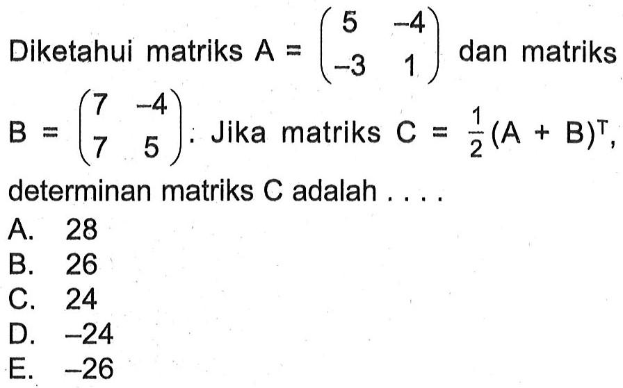 Diketahui matriks A=(5 -4 -3 1) dan matriks B=(7 -4 7 5). Jika matriks C=1/2 (A+B)^T, determinan matriks C adalah....