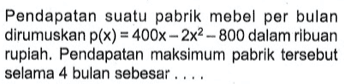Pendapatan suatu pabrik mebel per bulan dirumuskan p(x)=400x-2x^2-800 dalam ribuan rupiah. Pendapatan maksimum pabrik tersebut selama 4 bulan sebesar....
