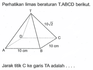 Perhatikan limas beraturan T.ABCD berikut. T 10 akar(2) D C 10 cm A 10 cm B Jarak titik C ke garis TA adalah ....