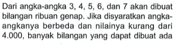 Dari angka-angka 3, 4, 5, 6, dan 7 akan dibuat bilangan ribuan genap. Jika disyaratkan angkaangkanya berbeda dan nilainya kurang dari 4.000, banyak bilangan yang dapat dibuat ada