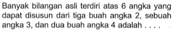 Banyak bilangan asli terdiri atas 6 angka yang dapat disusun dari tiga buah angka 2, sebuah angka 3, dan dua buah angka 4 adalah ....