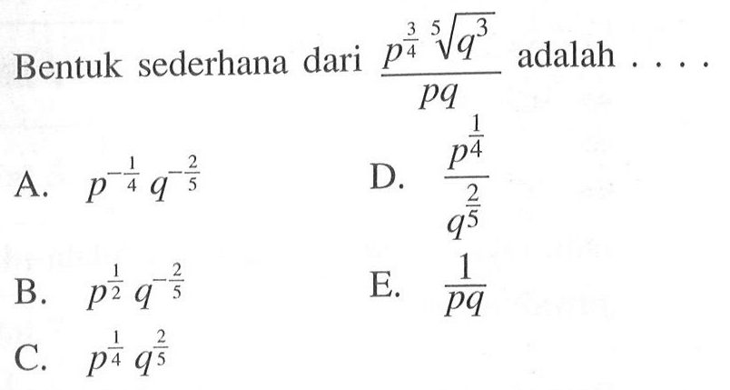 Bentuk sederhana dari (p^(3/4) q^(3/5)) / pq adalah ..... A. p^(-1/4)q^(-2/5) B. p^(1/2)q^(-2/5) C. p^(1/4)q^(2/5) D. p^(1/4)/q^(2/5) E. 1 / pq