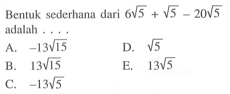 Bentuk sederhana dari 6 akar(5) + akar(5) - 20 akar(5) adalah ... A. -13 akar(15) D. akar(5) B. 13 akar(15) E. 13 akar(5) C. -13 akar(5)