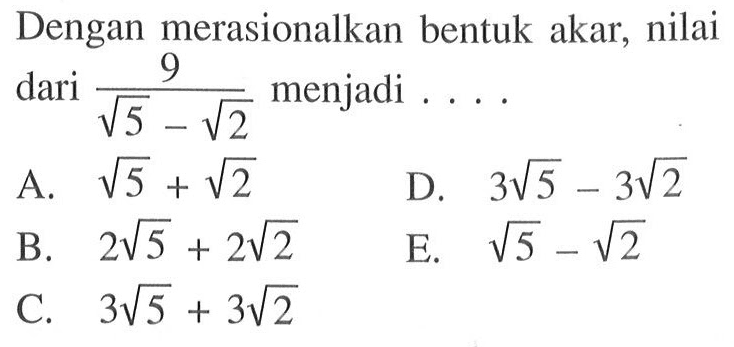 Dengan merasionalkan bentuk akar, nilai dari 9/(akar(5) - akar(2)) menjadi... A. akar(5) + akar(2) B. 2 akar(5) + 2 akar(2) C. 3 akar(5) + 3 akar(2) D. 3 akar(5) - 3 akar(2) E. akar(5) - akar(2)