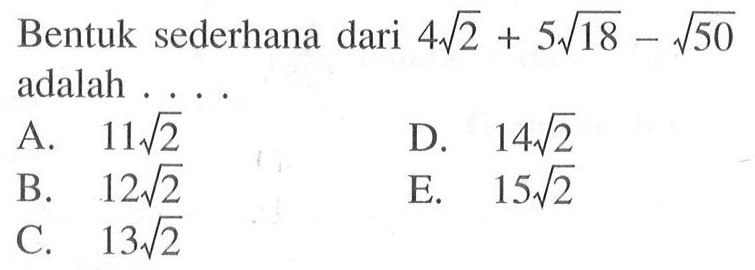 Bentuk sederhana dari 4 akar(2) + 5 akar(18) - akar(50) adalah ... A. 11 akar(2) B. 12 akar(2) C. 13 akar(2) D. 14 akar(2) E. 15 akar(2)