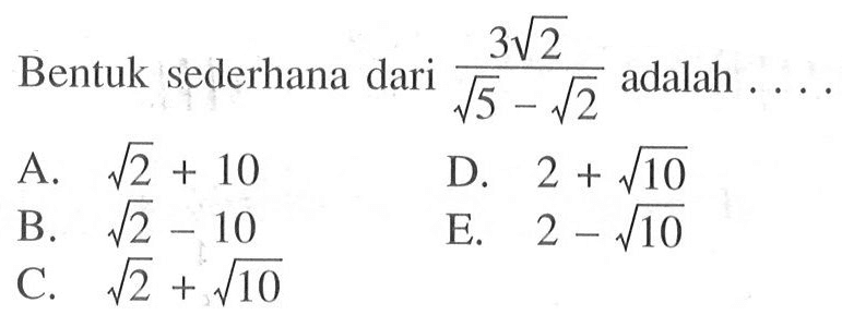 Bentuk sederahana dari 3 akar(2) / ( akar(5) - akar(2) ) adalah . . . . A. akar(2) + 10 B. akar(2) - 10 C. akar(2) - akar(10) D. 2 + akar(10) E. 2 - akar(10)