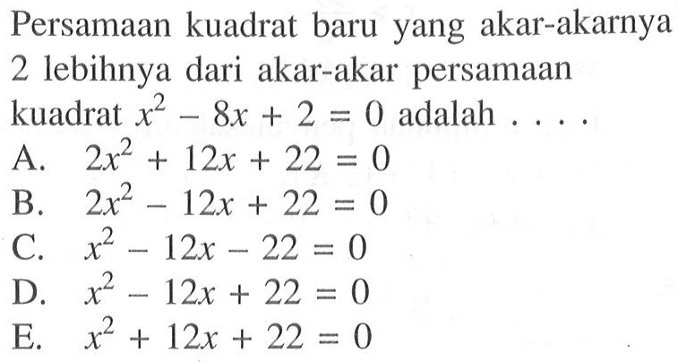 Persamaan kuadrat baru yang akar-akarnya 2 lebihnya dari akar-akar persamaan kuadrat x^2-8x+2=0 adalah ...