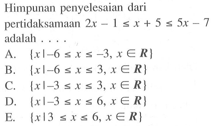 Himpunan penyelesaian dari pertidaksamaan 2x-1 <= x+5 <= 5x-7 adalah ...