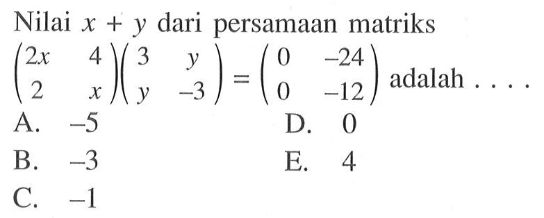 Nilai x+y dari persamaan matriks (2x 4 2 x)(3 y y -3)=(0 -24 0 -12) adalah ....