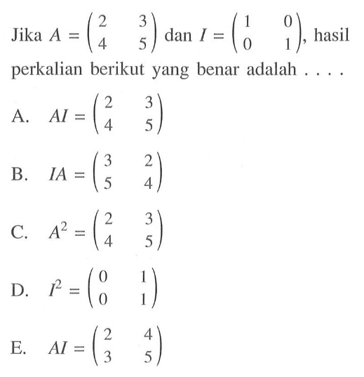 Jika A = (2 3 4 5) dan I=(1 0 0 1) hasil perkalian berikut yang benar adalah