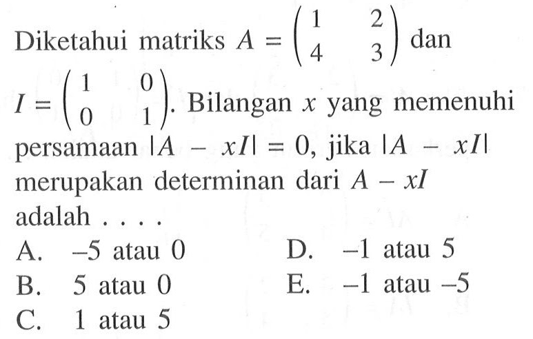 Diketahui matriks A = (1 2 4 3) dan I = (1 0 0 1). Bilangan x yang memenuhi persamaan |A-xI|=0, jika |A-xI| merupakan determinan dari A-xI adalah....