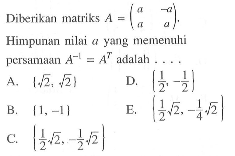 Diberikan matriks A=(a -a a a). Himpunan nilai a yang memenuhi persamaan A^(-1)=A^T adalah ....