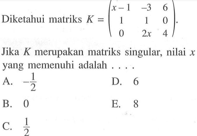 Diketahui matriks K=(x-1 -3 6 1 1 0 0 2x 4). Jika K merupakan matriks singular, nilai x yang memenuhi adalah ...