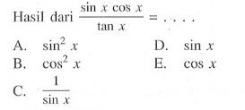 Hasil dari  (sin x cos x)/(tan x)=.... 
A.  sin^2 x 
D.  sin x 
B.  cos^2 x 
E.  cos x 
C.  1/(sin x) 