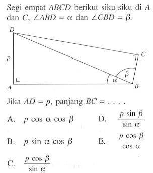 Segi empat ABCD berikut siku-siku di A dan C, sudutABD=alpha dan sudut CBD = beta. D C p beta alpha A B Jika AD=p, panjang BC=....