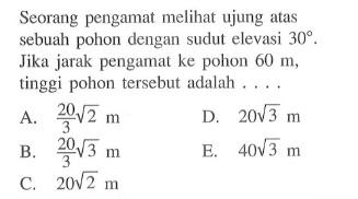 Seorang pengamat meli ujung atas sebuah pohon dengan sudut elevasi 30. Jika jarak pengamat ke pohon 60 m, tinggi pohon tersebut adalah  ....