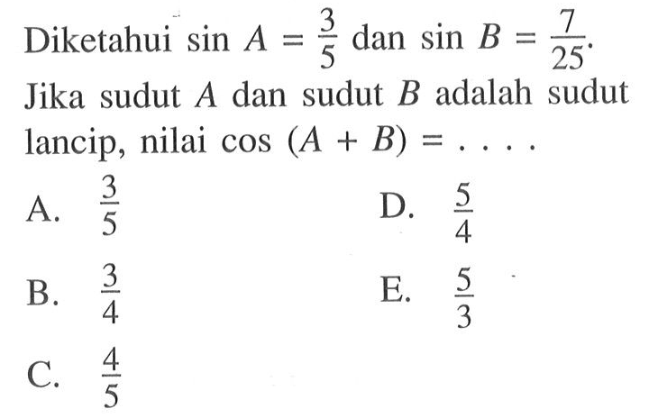 Diketahui sin A=3/5 dan sin B=7/25. Jika sudut A dan sudut B adalah sudut lancip, nilai cos(A+B)= ...