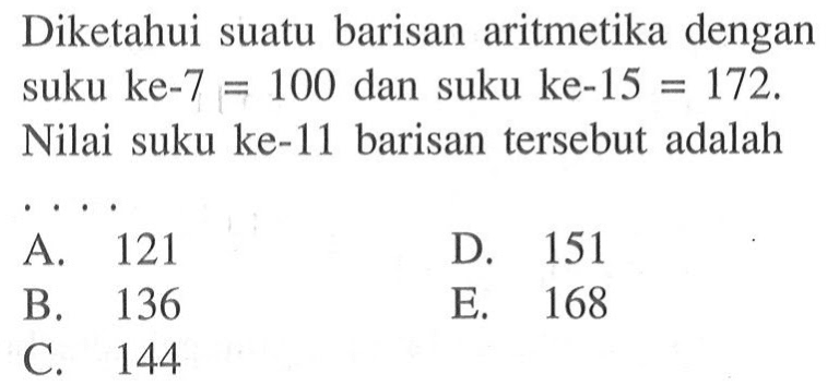 Diketahui suatu barisan aritmetika dengan suku ke-7=100 dan suku ke-15=172. Nilai suku ke-11 barisan tersebut adalah 